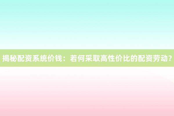 揭秘配资系统价钱：若何采取高性价比的配资劳动？