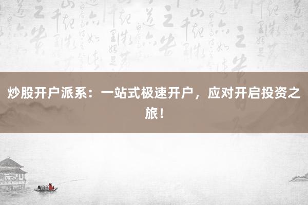 炒股开户派系：一站式极速开户，应对开启投资之旅！
