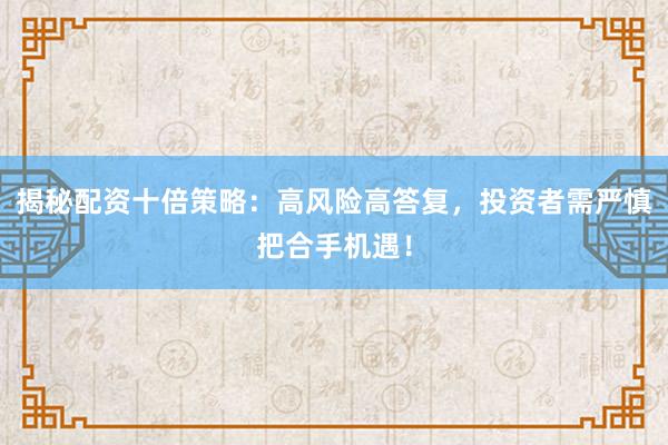 揭秘配资十倍策略：高风险高答复，投资者需严慎把合手机遇！