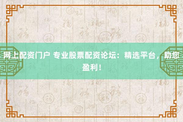 网上配资门户 专业股票配资论坛:精选平台,助您盈利!