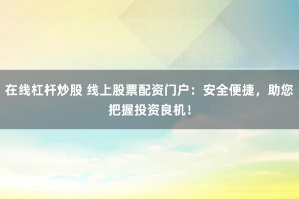 在线杠杆炒股 线上股票配资门户：安全便捷，助您把握投资良机！
