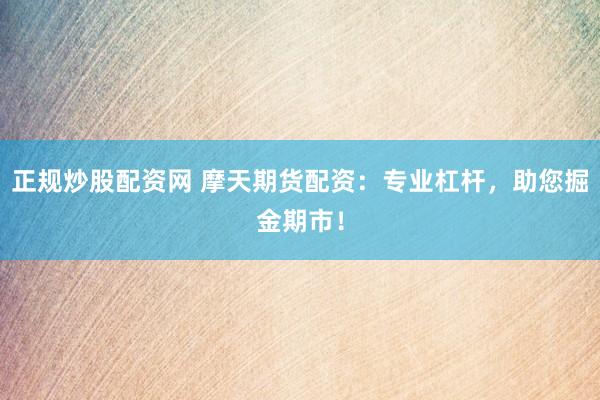 正规炒股配资网 摩天期货配资:专业杠杆,助您掘金期市!