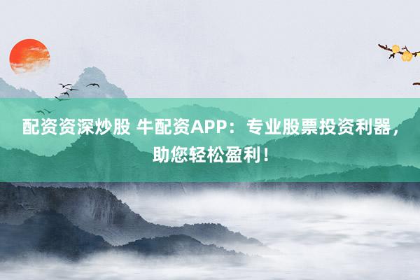 配资资深炒股 牛配资APP：专业股票投资利器，助您轻松盈利！