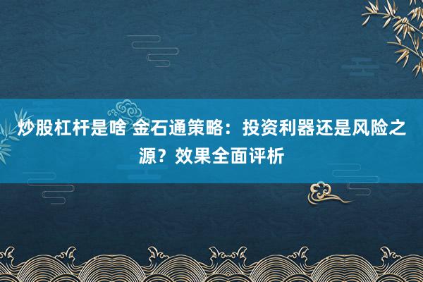炒股杠杆是啥 金石通策略：投资利器还是风险之源？效果全面评析