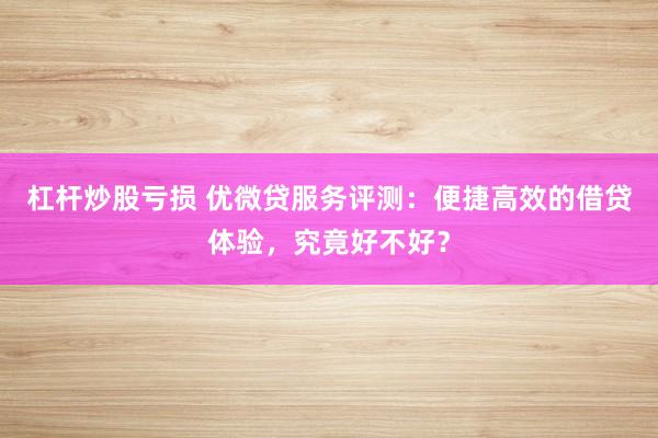 杠杆炒股亏损 优微贷服务评测：便捷高效的借贷体验，究竟好不好？