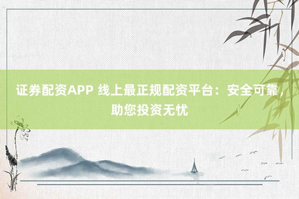 证券配资APP 线上最正规配资平台：安全可靠，助您投资无忧