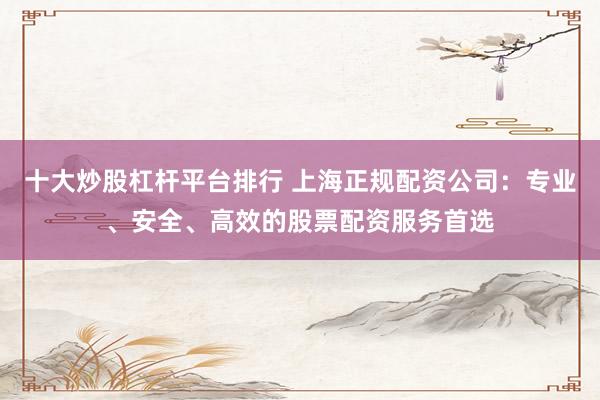 十大炒股杠杆平台排行 上海正规配资公司:专业、安全、高效的股票配资服务首选