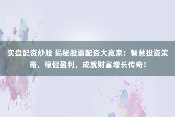 实盘配资炒股 揭秘股票配资大赢家：智慧投资策略，稳健盈利，成就财富增长传奇！