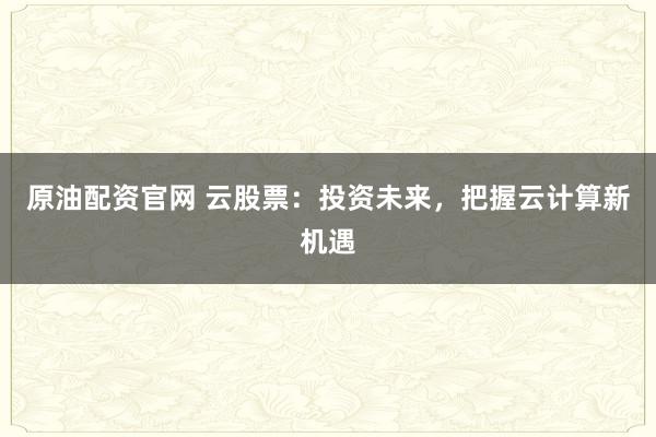 原油配资官网 云股票：投资未来，把握云计算新机遇