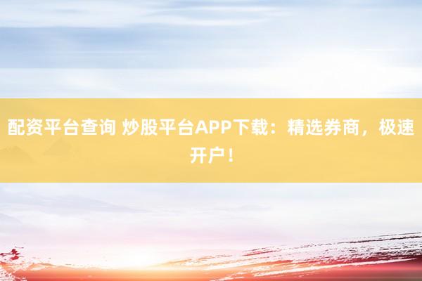 配资平台查询 炒股平台APP下载：精选券商，极速开户！