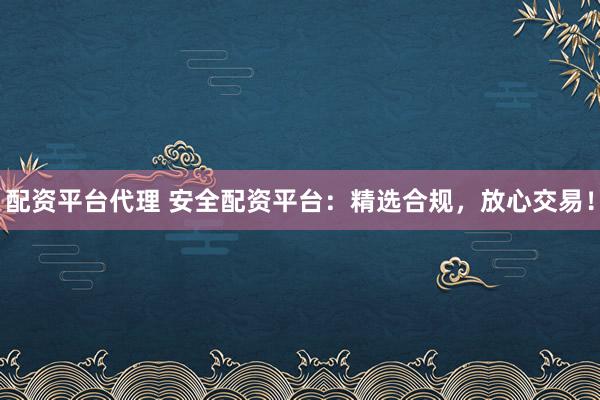 配资平台代理 安全配资平台：精选合规，放心交易！