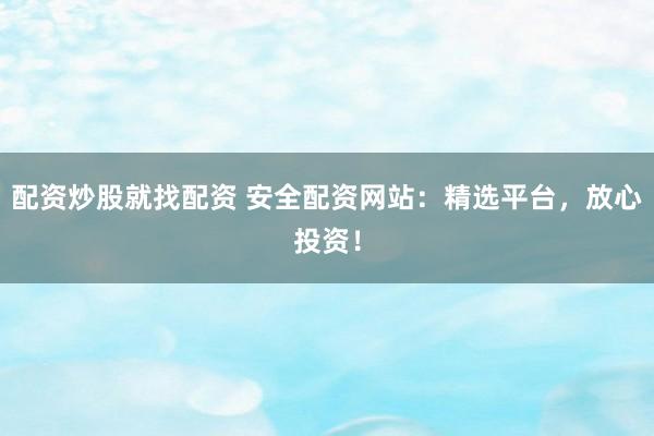 配资炒股就找配资 安全配资网站：精选平台，放心投资！