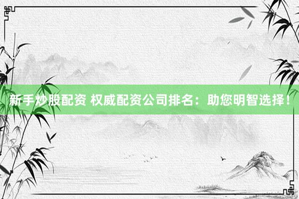 新手炒股配资 权威配资公司排名：助您明智选择！
