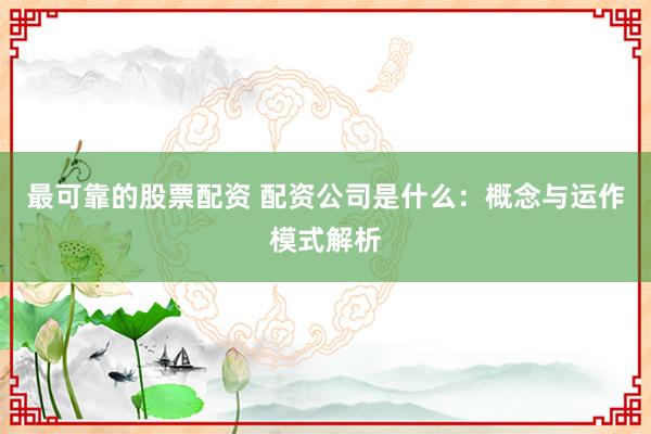 最可靠的股票配资 配资公司是什么：概念与运作模式解析