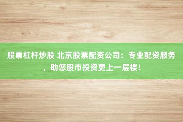 股票杠杆炒股 北京股票配资公司：专业配资服务，助您股市投资更上一层楼！