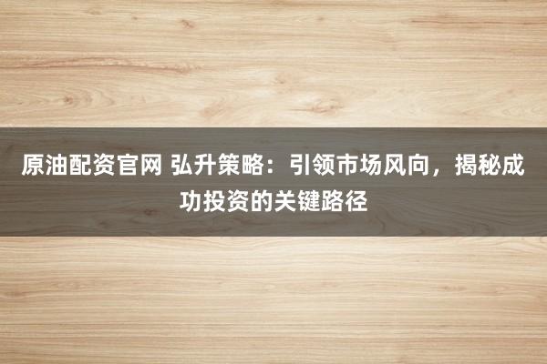 原油配资官网 弘升策略：引领市场风向，揭秘成功投资的关键路径