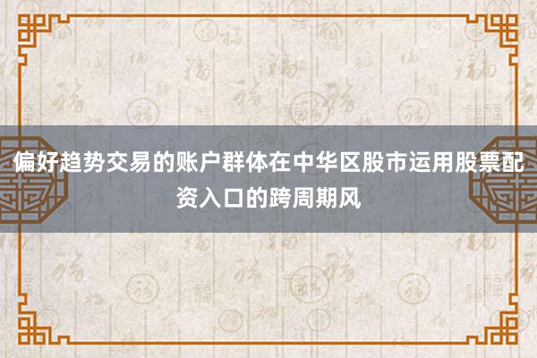 偏好趋势交易的账户群体在中华区股市运用股票配资入口的跨周期风
