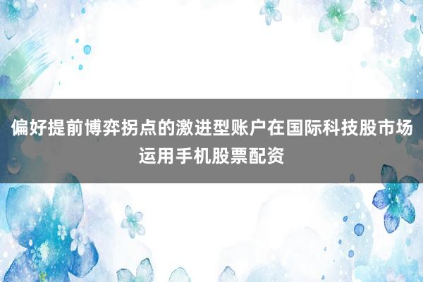 偏好提前博弈拐点的激进型账户在国际科技股市场运用手机股票配资
