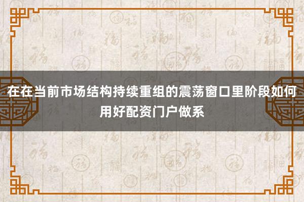 在在当前市场结构持续重组的震荡窗口里阶段如何用好配资门户做系