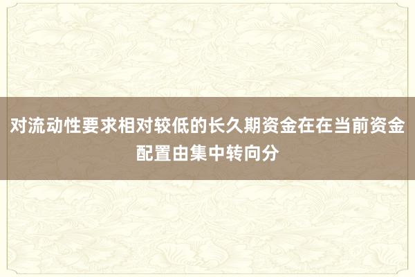对流动性要求相对较低的长久期资金在在当前资金配置由集中转向分
