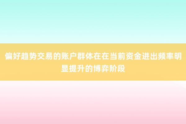 偏好趋势交易的账户群体在在当前资金进出频率明显提升的博弈阶段