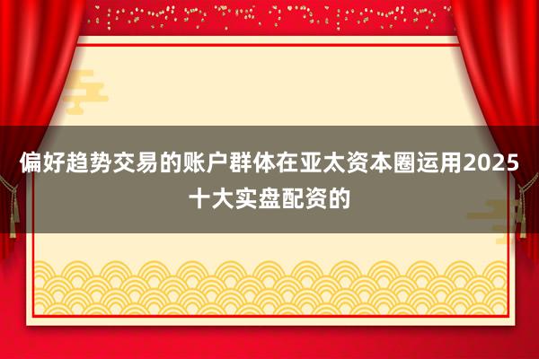偏好趋势交易的账户群体在亚太资本圈运用2025十大实盘配资的