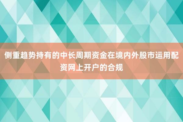 侧重趋势持有的中长周期资金在境内外股市运用配资网上开户的合规
