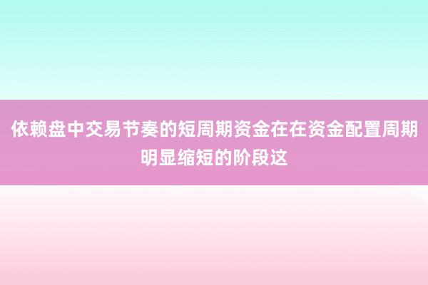 依赖盘中交易节奏的短周期资金在在资金配置周期明显缩短的阶段这