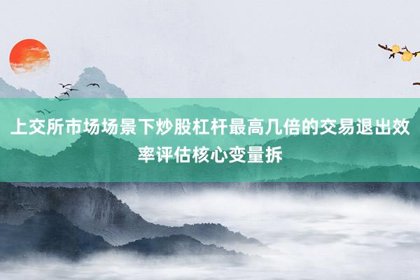 上交所市场场景下炒股杠杆最高几倍的交易退出效率评估核心变量拆