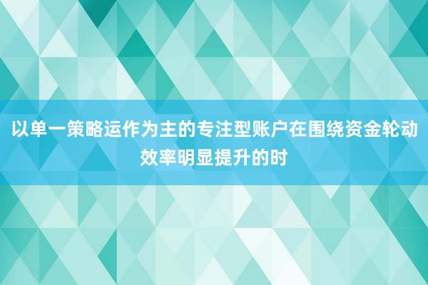以单一策略运作为主的专注型账户在围绕资金轮动效率明显提升的时