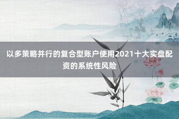 以多策略并行的复合型账户使用2021十大实盘配资的系统性风险