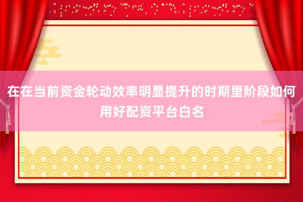 在在当前资金轮动效率明显提升的时期里阶段如何用好配资平台白名