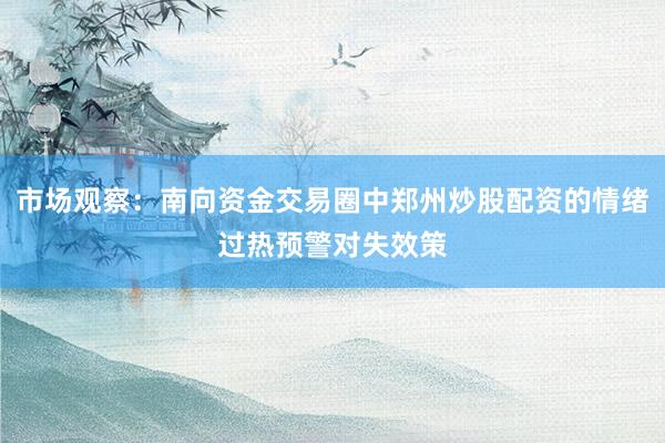 市场观察：南向资金交易圈中郑州炒股配资的情绪过热预警对失效策