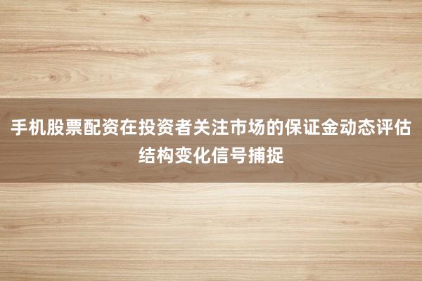 手机股票配资在投资者关注市场的保证金动态评估结构变化信号捕捉