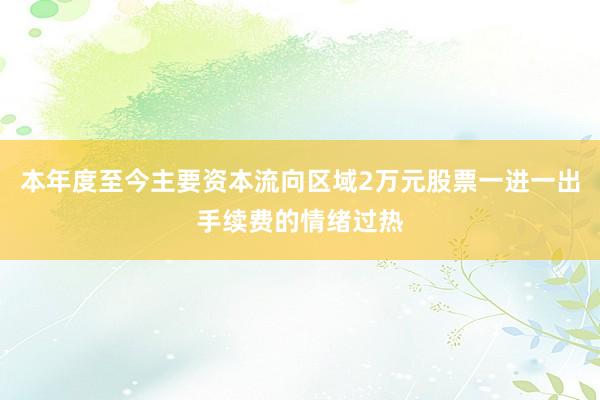 本年度至今主要资本流向区域2万元股票一进一出手续费的情绪过热