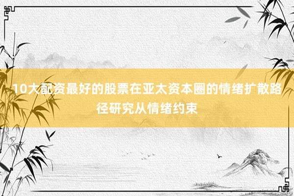 10大配资最好的股票在亚太资本圈的情绪扩散路径研究从情绪约束