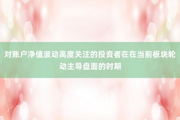 对账户净值波动高度关注的投资者在在当前板块轮动主导盘面的时期