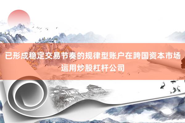 已形成稳定交易节奏的规律型账户在跨国资本市场运用炒股杠杆公司