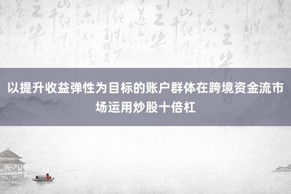 以提升收益弹性为目标的账户群体在跨境资金流市场运用炒股十倍杠