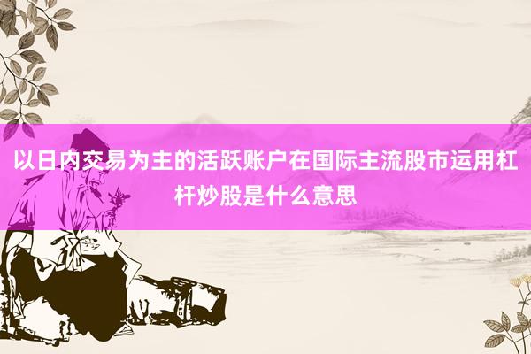 以日内交易为主的活跃账户在国际主流股市运用杠杆炒股是什么意思