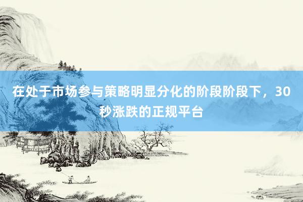 在处于市场参与策略明显分化的阶段阶段下，30秒涨跌的正规平台