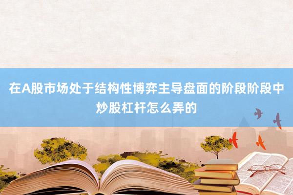 在A股市场处于结构性博弈主导盘面的阶段阶段中炒股杠杆怎么弄的