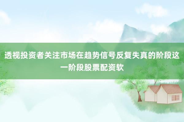 透视投资者关注市场在趋势信号反复失真的阶段这一阶段股票配资软
