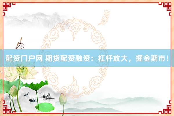 配资门户网 期货配资融资：杠杆放大，掘金期市！