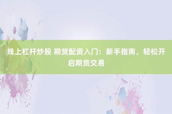 线上杠杆炒股 期货配资入门：新手指南，轻松开启期货交易