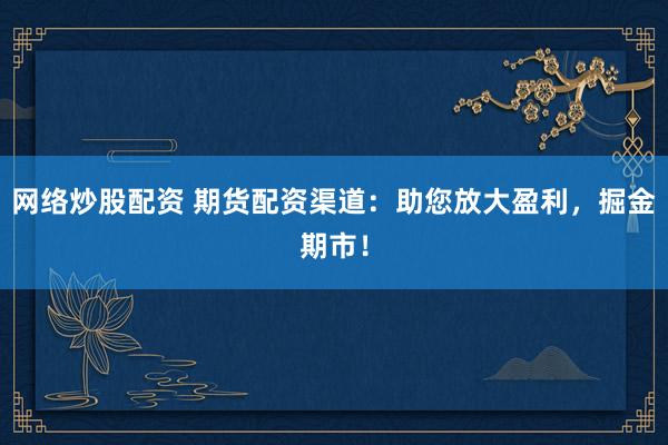 网络炒股配资 期货配资渠道：助您放大盈利，掘金期市！