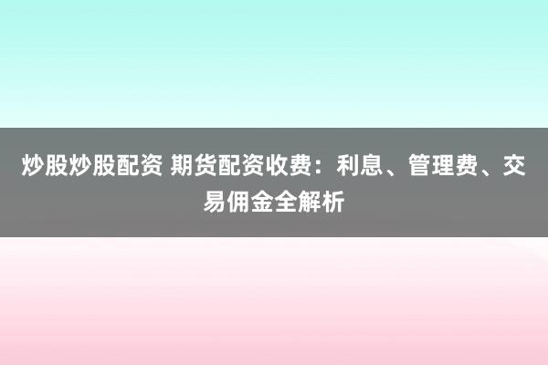 炒股炒股配资 期货配资收费：利息、管理费、交易佣金全解析
