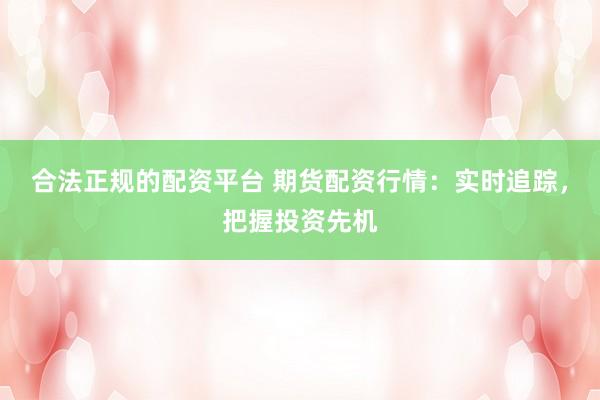 合法正规的配资平台 期货配资行情：实时追踪，把握投资先机