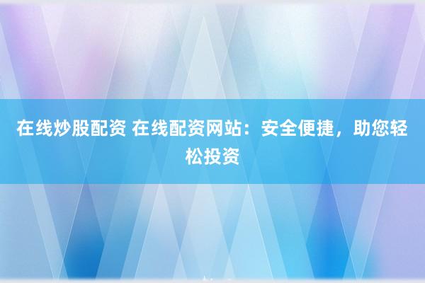 在线炒股配资 在线配资网站：安全便捷，助您轻松投资