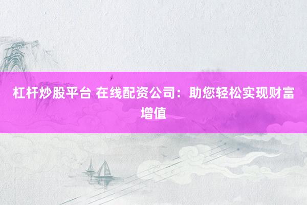 杠杆炒股平台 在线配资公司：助您轻松实现财富增值